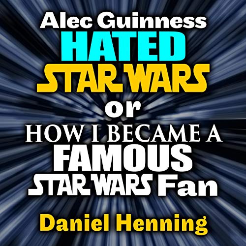 Daniel Henning – Alec Guinness Hated Star Wars or How I Became a Famous Audiobook